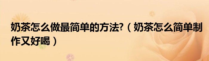 奶茶怎么做最簡(jiǎn)單的方法?（奶茶怎么簡(jiǎn)單制作又好喝）