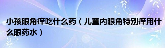 小孩眼角癢吃什么藥（兒童內(nèi)眼角特別癢用什么眼藥水）