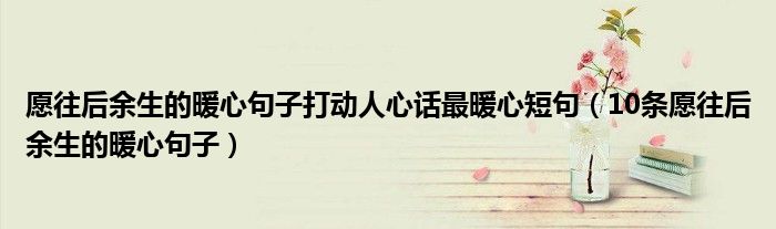愿往后余生的暖心句子打動人心話最暖心短句（10條愿往后余生的暖心句子）