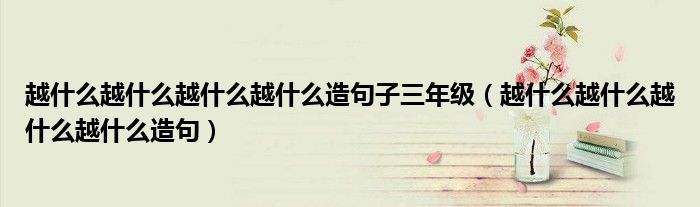 越什么越什么越什么越什么造句子三年級(jí)（越什么越什么越什么越什么造句）