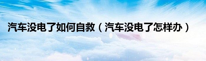 汽車沒電了如何自救（汽車沒電了怎樣辦）