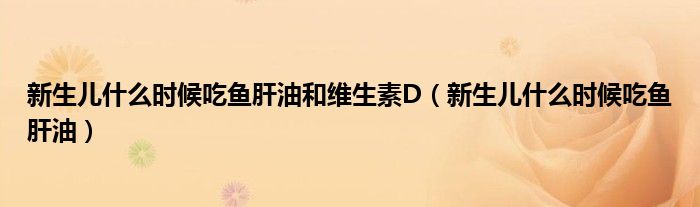 新生兒什么時候吃魚肝油和維生素D（新生兒什么時候吃魚肝油）