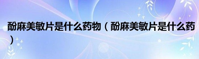 酚麻美敏片是什么藥物（酚麻美敏片是什么藥）