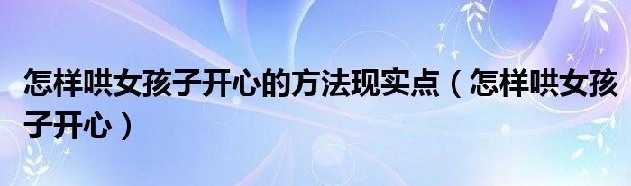怎樣哄女孩子開心的方法現(xiàn)實點（怎樣哄女孩子開心）