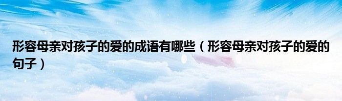 形容母親對孩子的愛的成語有哪些（形容母親對孩子的愛的句子）