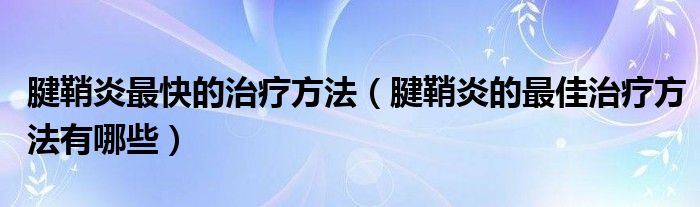 腱鞘炎最快的治療方法（腱鞘炎的最佳治療方法有哪些）