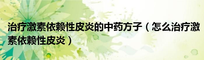 治療激素依賴性皮炎的中藥方子（怎么治療激素依賴性皮炎）