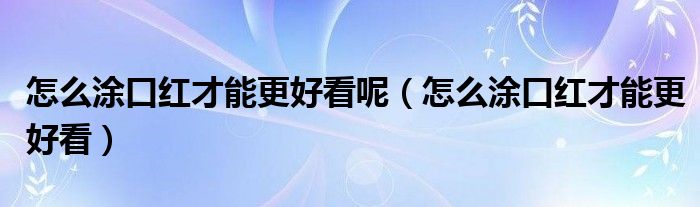 怎么涂口紅才能更好看呢（怎么涂口紅才能更好看）