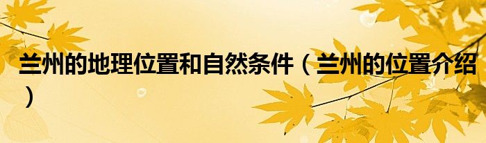 蘭州的地理位置和自然條件（蘭州的位置介紹）