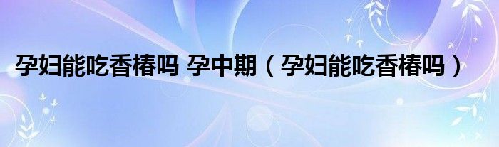 孕婦能吃香椿嗎 孕中期（孕婦能吃香椿嗎）