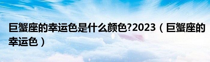 巨蟹座的幸運色是什么顏色?2023（巨蟹座的幸運色）