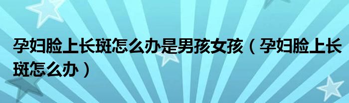 孕婦臉上長斑怎么辦是男孩女孩（孕婦臉上長斑怎么辦）