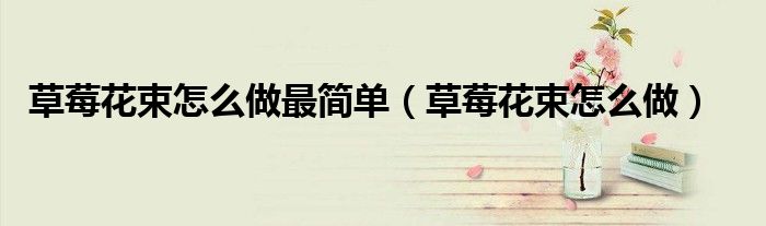 草莓花束怎么做最簡單（草莓花束怎么做）