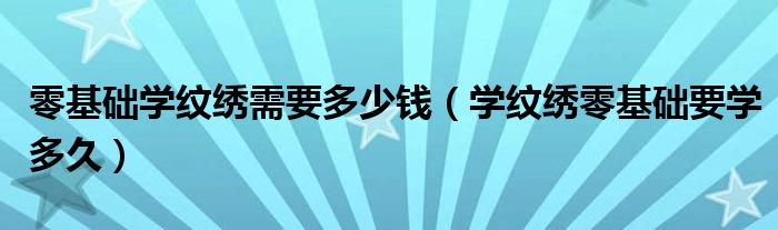 零基礎(chǔ)學(xué)紋繡需要多少錢（學(xué)紋繡零基礎(chǔ)要學(xué)多久）