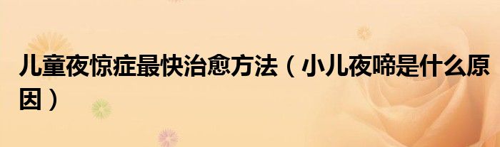 兒童夜驚癥最快治愈方法（小兒夜啼是什么原因）