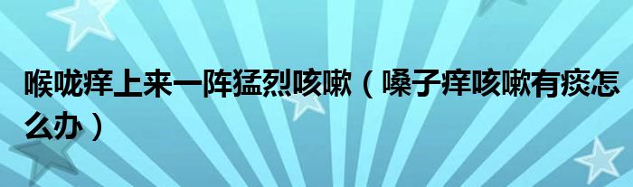 喉嚨癢上來一陣猛烈咳嗽（嗓子癢咳嗽有痰怎么辦）