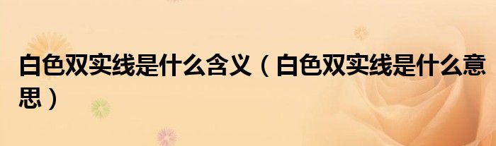 白色雙實(shí)線是什么含義（白色雙實(shí)線是什么意思）