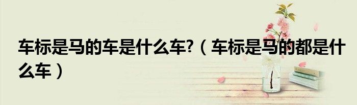 車標(biāo)是馬的車是什么車?（車標(biāo)是馬的都是什么車）