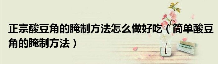 正宗酸豆角的腌制方法怎么做好吃（簡單酸豆角的腌制方法）