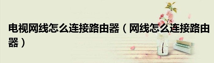 電視網(wǎng)線怎么連接路由器（網(wǎng)線怎么連接路由器）