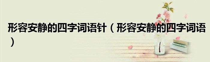 形容安靜的四字詞語針（形容安靜的四字詞語）