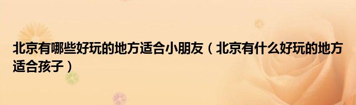 北京有哪些好玩的地方適合小朋友（北京有什么好玩的地方適合孩子）