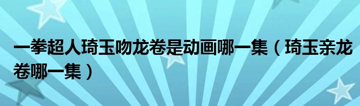 一拳超人琦玉吻龍卷是動(dòng)畫哪一集（琦玉親龍卷哪一集）