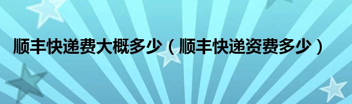 順豐快遞費(fèi)大概多少（順豐快遞資費(fèi)多少）