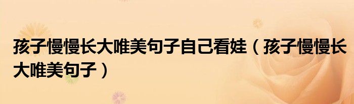 孩子慢慢長大唯美句子自己看娃（孩子慢慢長大唯美句子）