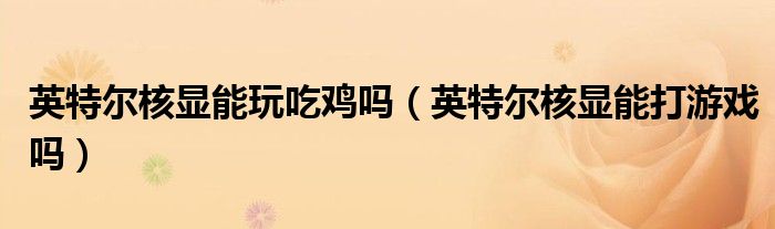 英特爾核顯能玩吃雞嗎（英特爾核顯能打游戲嗎）