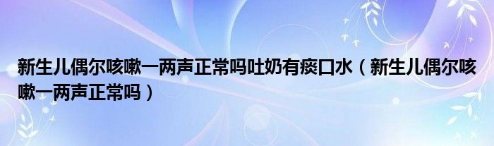 新生兒偶爾咳嗽一兩聲正常嗎吐奶有痰口水（新生兒偶爾咳嗽一兩聲正常嗎）