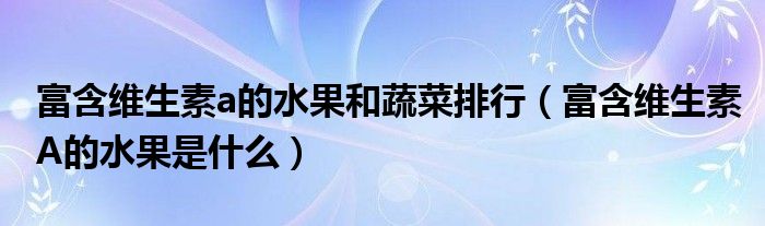 富含維生素a的水果和蔬菜排行（富含維生素A的水果是什么）