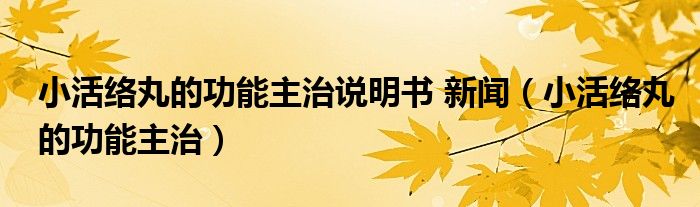 小活絡(luò)丸的功能主治說明書 新聞（小活絡(luò)丸的功能主治）