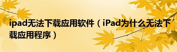 ipad無法下載應(yīng)用軟件（iPad為什么無法下載應(yīng)用程序）