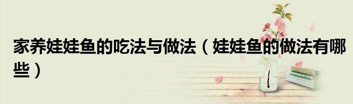家養(yǎng)娃娃魚(yú)的吃法與做法（娃娃魚(yú)的做法有哪些）