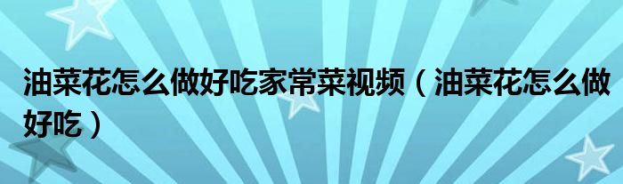油菜花怎么做好吃家常菜視頻（油菜花怎么做好吃）
