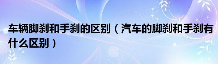 車輛腳剎和手剎的區(qū)別（汽車的腳剎和手剎有什么區(qū)別）