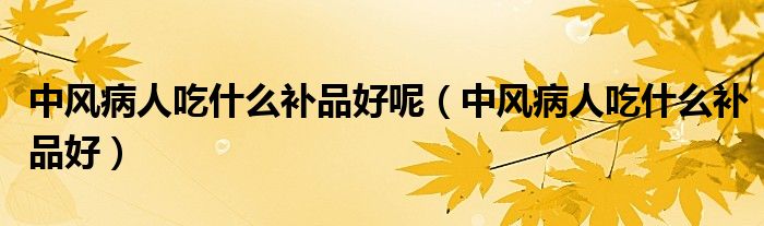 中風(fēng)病人吃什么補(bǔ)品好呢（中風(fēng)病人吃什么補(bǔ)品好）