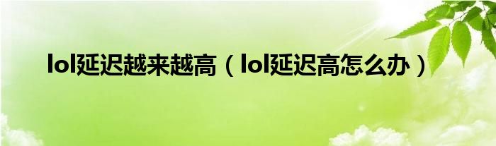 lol延遲越來越高（lol延遲高怎么辦）