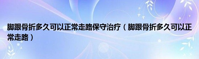 腳跟骨折多久可以正常走路保守治療（腳跟骨折多久可以正常走路）