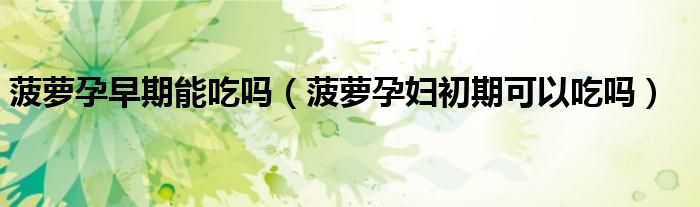 菠蘿孕早期能吃嗎（菠蘿孕婦初期可以吃嗎）