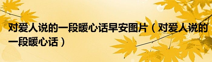 對(duì)愛(ài)人說(shuō)的一段暖心話(huà)早安圖片（對(duì)愛(ài)人說(shuō)的一段暖心話(huà)）