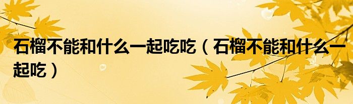 石榴不能和什么一起吃吃（石榴不能和什么一起吃）