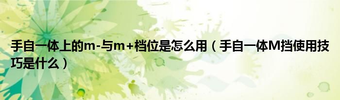 手自一體上的m-與m+檔位是怎么用（手自一體M擋使用技巧是什么）
