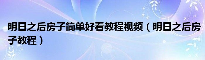 明日之后房子簡單好看教程視頻（明日之后房子教程）