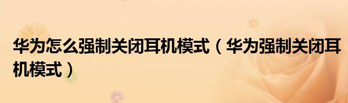 華為怎么強(qiáng)制關(guān)閉耳機(jī)模式（華為強(qiáng)制關(guān)閉耳機(jī)模式）