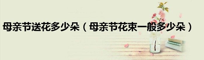 母親節(jié)送花多少朵（母親節(jié)花束一般多少朵）