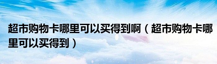 超市購(gòu)物卡哪里可以買(mǎi)得到?。ǔ匈?gòu)物卡哪里可以買(mǎi)得到）