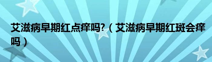 艾滋病早期紅點(diǎn)癢嗎?（艾滋病早期紅斑會(huì)癢嗎）