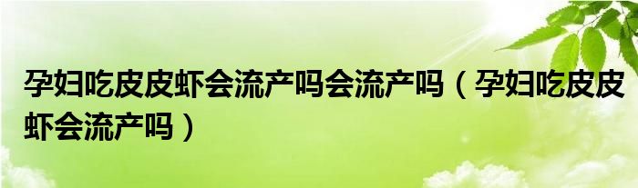 孕婦吃皮皮蝦會流產(chǎn)嗎會流產(chǎn)嗎（孕婦吃皮皮蝦會流產(chǎn)嗎）